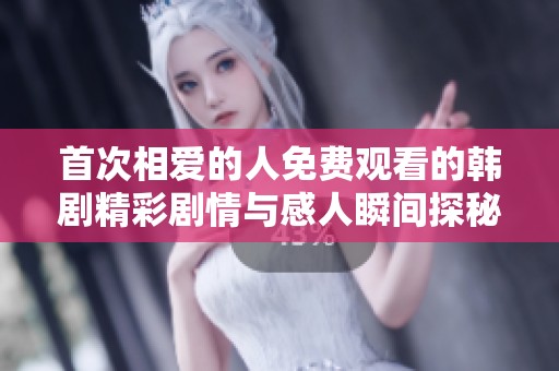 首次相爱的人免费观看的韩剧精彩剧情与感人瞬间探秘