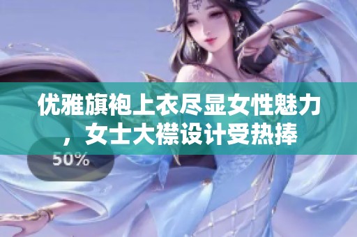 优雅旗袍上衣尽显女性魅力，女士大襟设计受热捧