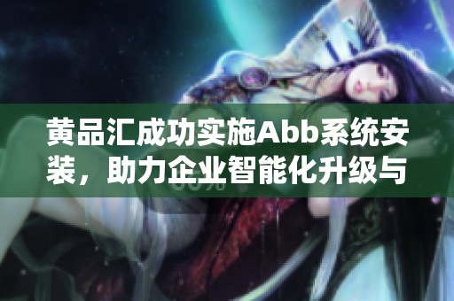 黄品汇成功实施Abb系统安装，助力企业智能化升级与发展