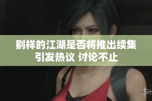 别样的江湖是否将推出续集引发热议 讨论不止