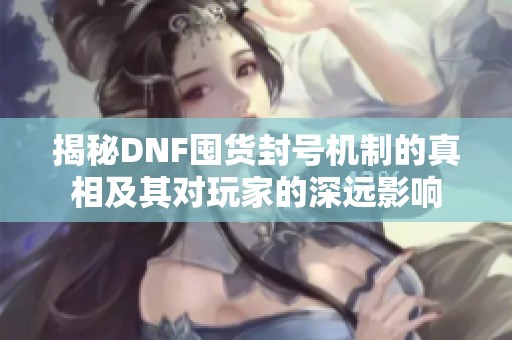 揭秘DNF囤货封号机制的真相及其对玩家的深远影响