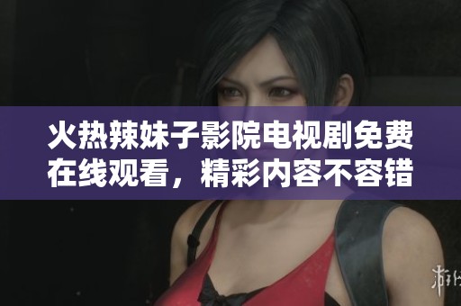火热辣妹子影院电视剧免费在线观看，精彩内容不容错过