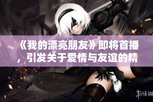 《我的漂亮朋友》即将首播，引发关于爱情与友谊的精彩故事