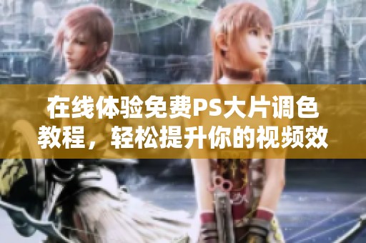 在线体验免费PS大片调色教程，轻松提升你的视频效果