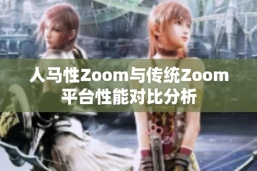 人马性Zoom与传统Zoom平台性能对比分析