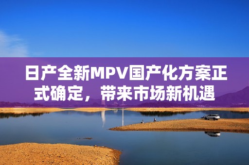 日产全新MPV国产化方案正式确定，带来市场新机遇