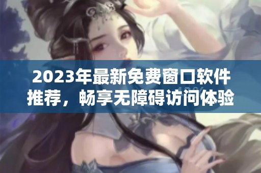 2023年最新免费窗口软件推荐，畅享无障碍访问体验
