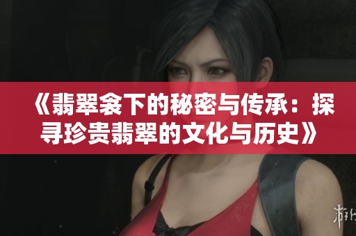 《翡翠衾下的秘密与传承：探寻珍贵翡翠的文化与历史》