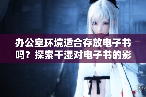 办公室环境适合存放电子书吗？探索干湿对电子书的影响