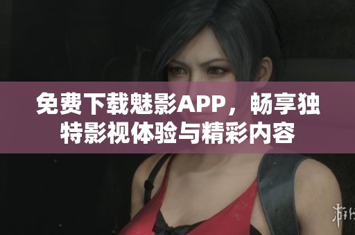 免费下载魅影APP，畅享独特影视体验与精彩内容