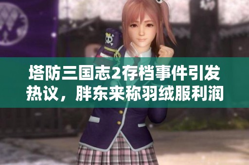 塔防三国志2存档事件引发热议，胖东来称羽绒服利润可怜仅3毛