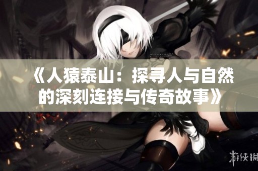 《人猿泰山：探寻人与自然的深刻连接与传奇故事》