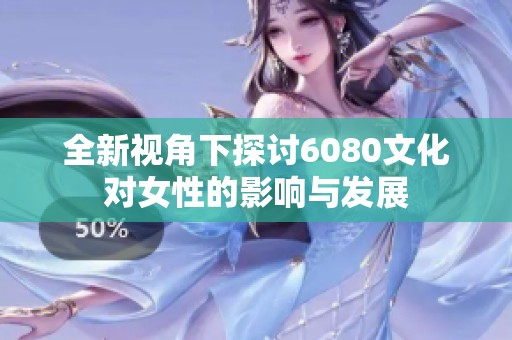 全新视角下探讨6080文化对女性的影响与发展