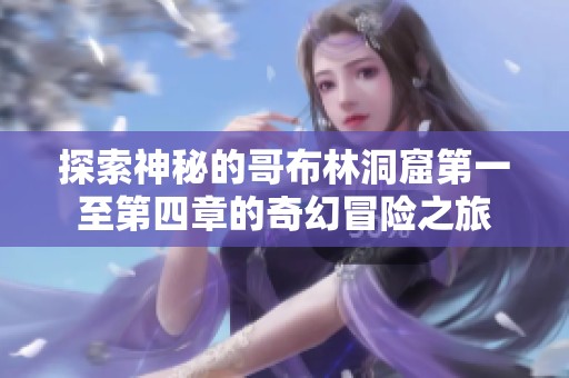 探索神秘的哥布林洞窟第一至第四章的奇幻冒险之旅