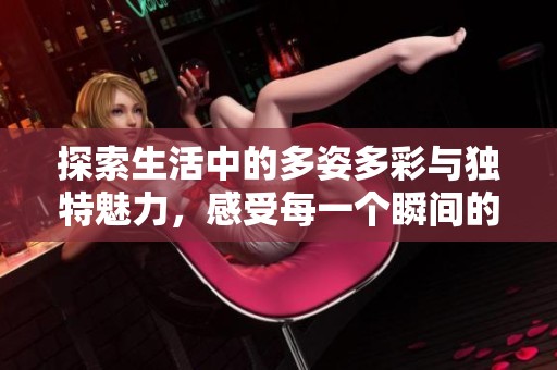 探索生活中的多姿多彩与独特魅力，感受每一个瞬间的精彩