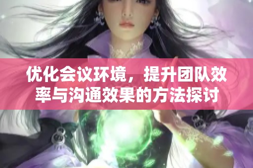 优化会议环境，提升团队效率与沟通效果的方法探讨