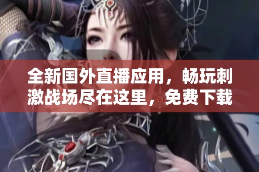 全新国外直播应用，畅玩刺激战场尽在这里，免费下载体验！