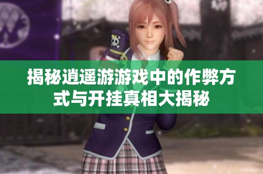 揭秘逍遥游游戏中的作弊方式与开挂真相大揭秘