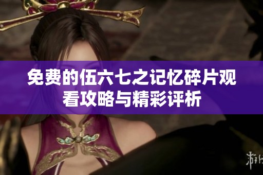 免费的伍六七之记忆碎片观看攻略与精彩评析