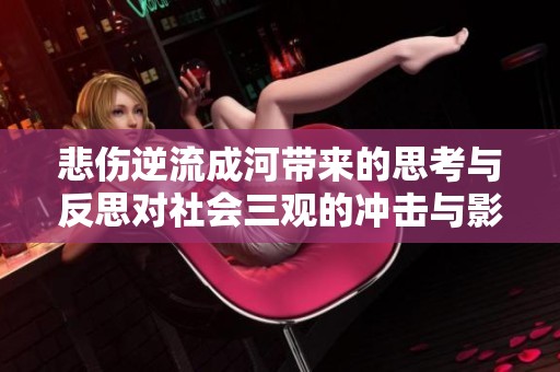 悲伤逆流成河带来的思考与反思对社会三观的冲击与影响