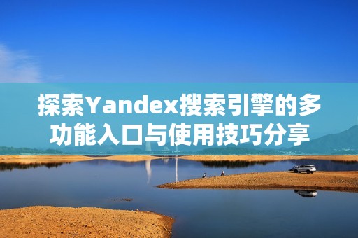 探索Yandex搜索引擎的多功能入口与使用技巧分享