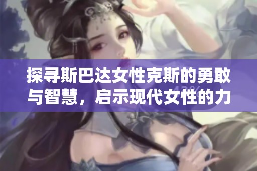 探寻斯巴达女性克斯的勇敢与智慧，启示现代女性的力量
