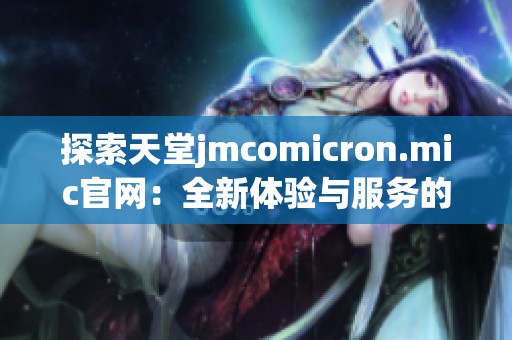探索天堂jmcomicron.mic官网：全新体验与服务的精彩呈现