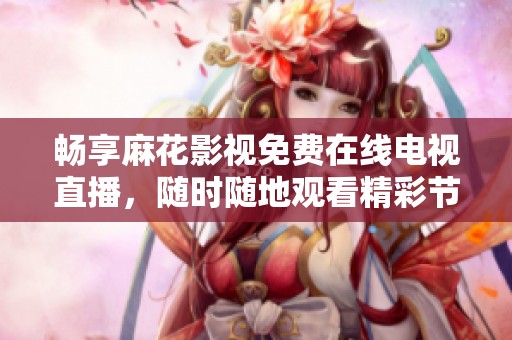 畅享麻花影视免费在线电视直播，随时随地观看精彩节目