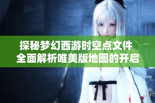 探秘梦幻西游时空点文件 全面解析唯美版地图的开启秘诀