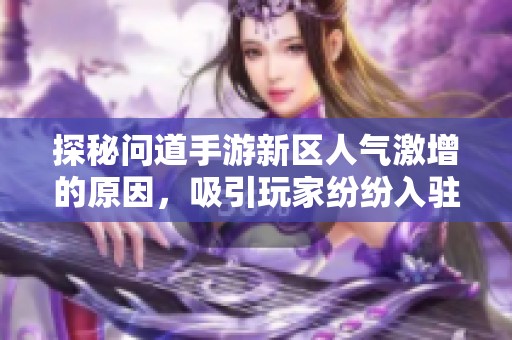 探秘问道手游新区人气激增的原因，吸引玩家纷纷入驻的幕后故事