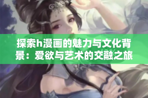 探索h漫画的魅力与文化背景：爱欲与艺术的交融之旅