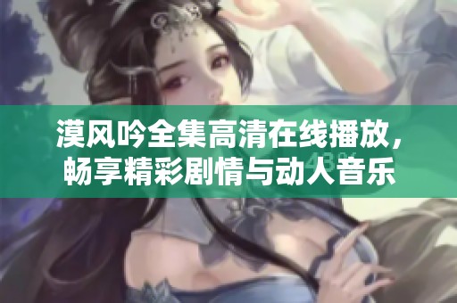 漠风吟全集高清在线播放，畅享精彩剧情与动人音乐