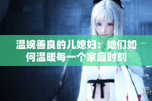 温婉善良的儿媳妇：她们如何温暖每一个家庭时刻
