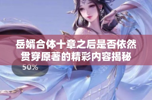 岳婿合体十章之后是否依然贯穿原著的精彩内容揭秘