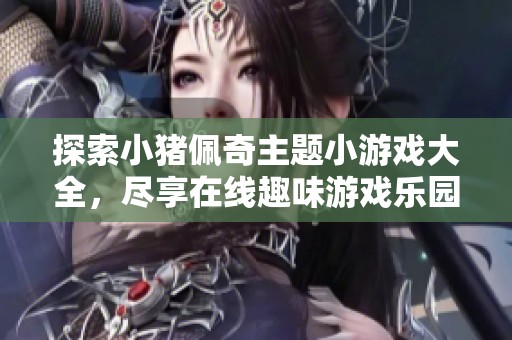 探索小猪佩奇主题小游戏大全，尽享在线趣味游戏乐园