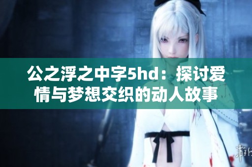 公之浮之中字5hd：探讨爱情与梦想交织的动人故事