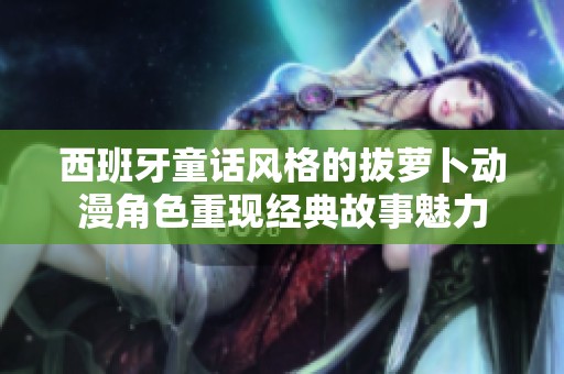 西班牙童话风格的拔萝卜动漫角色重现经典故事魅力