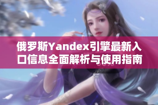 俄罗斯Yandex引擎最新入口信息全面解析与使用指南