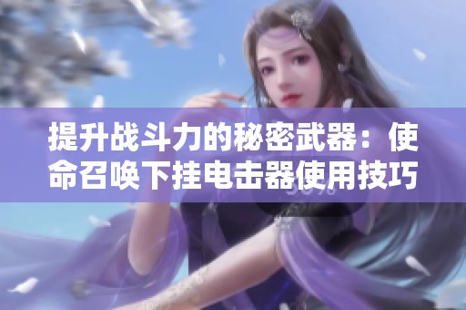 提升战斗力的秘密武器：使命召唤下挂电击器使用技巧解析