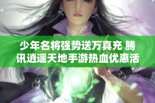 少年名将强势送万真充 腾讯逍遥天地手游热血优惠活动解析