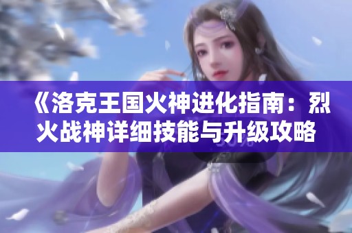 《洛克王国火神进化指南：烈火战神详细技能与升级攻略解析》