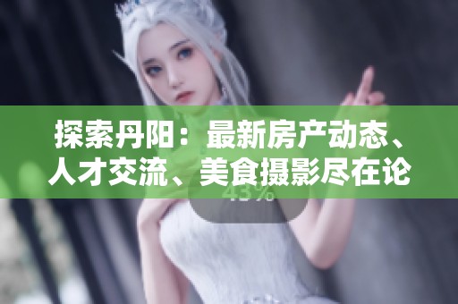 探索丹阳：最新房产动态、人才交流、美食摄影尽在论坛分享