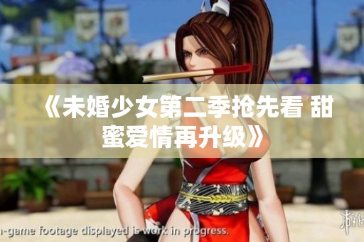 《未婚少女第二季抢先看 甜蜜爱情再升级》