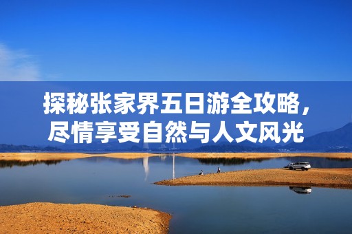 探秘张家界五日游全攻略，尽情享受自然与人文风光