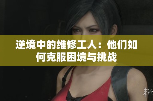 逆境中的维修工人：他们如何克服困境与挑战