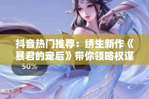 抖音热门推荐：绣生新作《暴君的宠后》带你领略权谋与爱情的交织