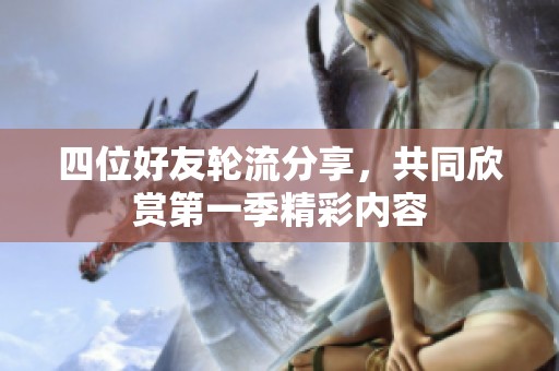 四位好友轮流分享，共同欣赏第一季精彩内容