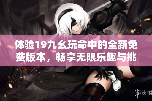 体验19九幺玩命中的全新免费版本，畅享无限乐趣与挑战