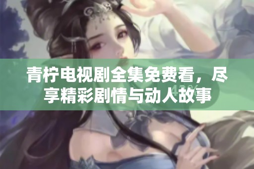青柠电视剧全集免费看，尽享精彩剧情与动人故事