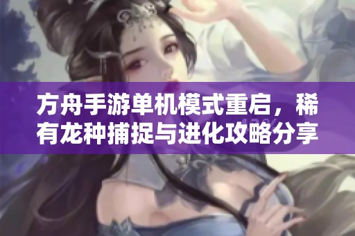 方舟手游单机模式重启，稀有龙种捕捉与进化攻略分享